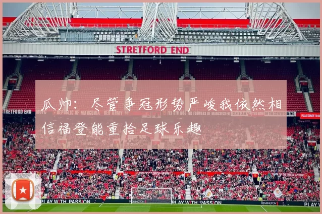 瓜帅：尽管争冠形势严峻我依然相信福登能重拾足球乐趣