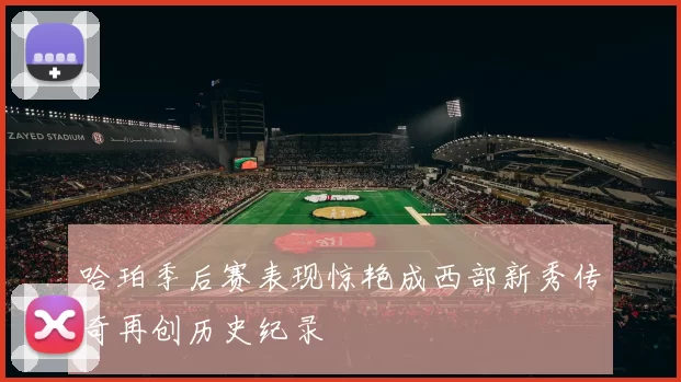 哈珀季后赛表现惊艳成西部新秀传奇再创历史纪录