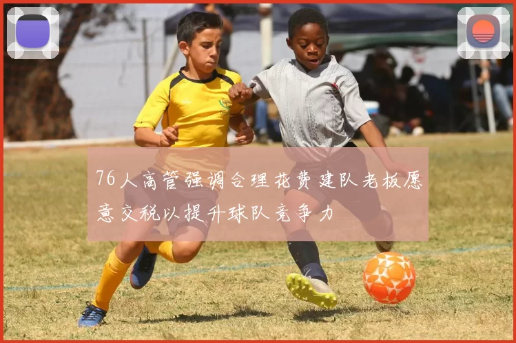 76人高管强调合理花费建队老板愿意交税以提升球队竞争力