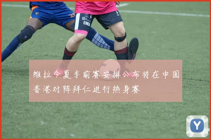 维拉今夏季前赛安排公布将在中国香港对阵拜仁进行热身赛