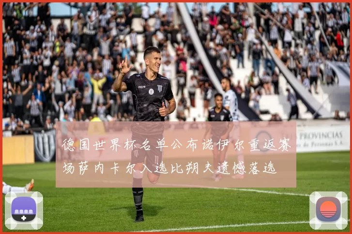 德国世界杯名单公布诺伊尔重返赛场萨内卡尔入选比朔夫遗憾落选