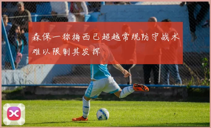 森保一称梅西已超越常规防守战术难以限制其发挥