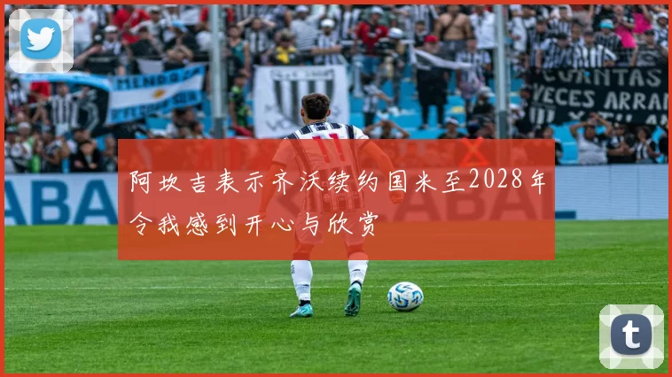 阿坎吉表示齐沃续约国米至2028年令我感到开心与欣赏