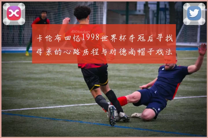 卡伦布回忆1998世界杯夺冠后寻找母亲的心路历程与对德尚帽子戏法的期待