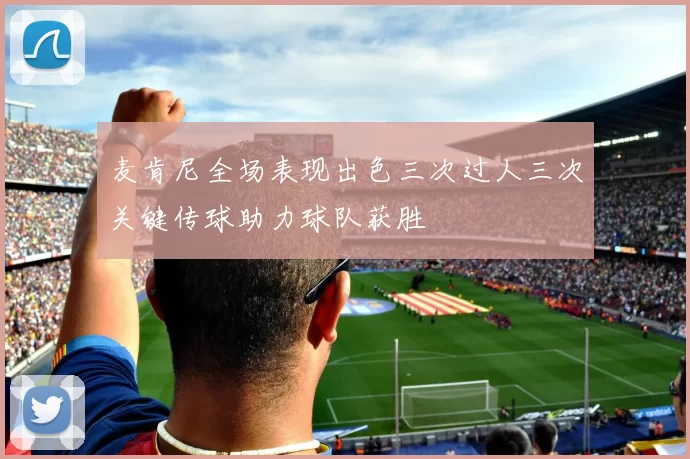 麦肯尼全场表现出色三次过人三次关键传球助力球队获胜