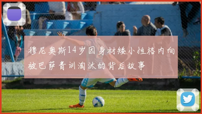 穆尼奥斯14岁因身材矮小性格内向被巴萨青训淘汰的背后故事
