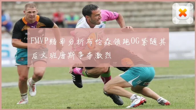 FMVP赔率分析布伦森领跑OG紧随其后文班唐斯争夺激烈