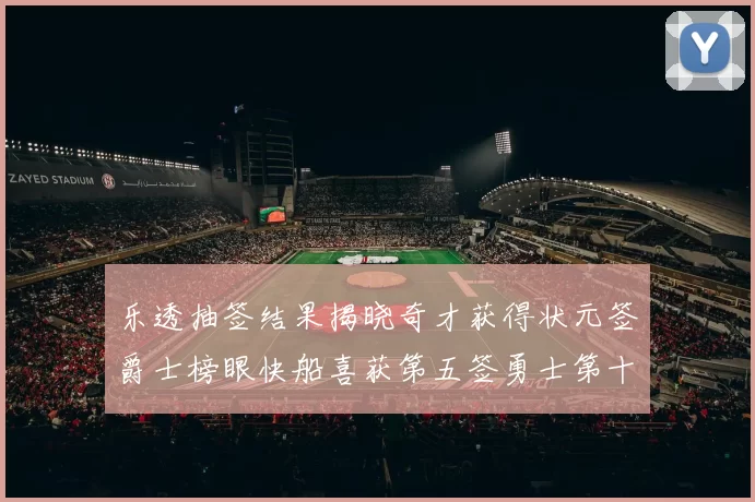乐透抽签结果揭晓奇才获得状元签爵士榜眼快船喜获第五签勇士第十一雷霆第十二