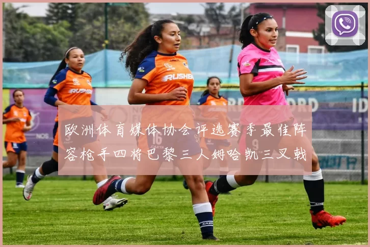 欧洲体育媒体协会评选赛季最佳阵容枪手四将巴黎三人姆哈凯三叉戟引关注