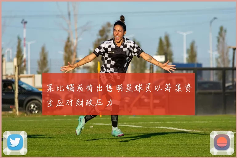 莱比锡或将出售明星球员以筹集资金应对财政压力