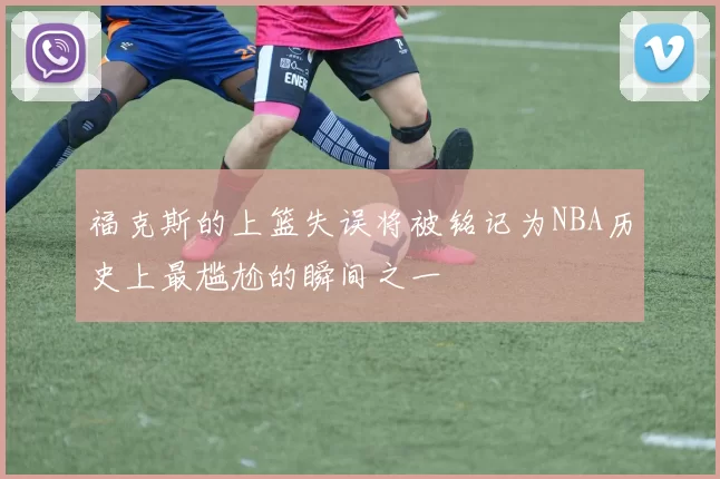 福克斯的上篮失误将被铭记为NBA历史上最尴尬的瞬间之一