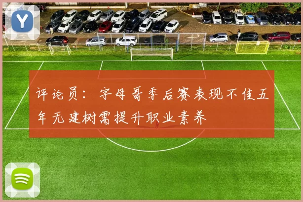 评论员：字母哥季后赛表现不佳五年无建树需提升职业素养