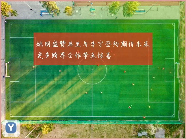 姚明盛赞库里与李宁签约期待未来更多跨界合作带来惊喜