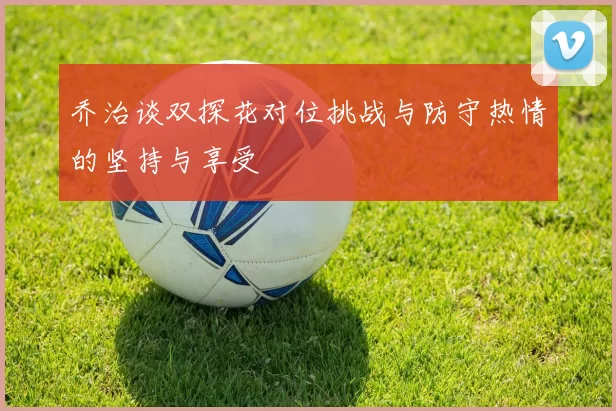 乔治谈双探花对位挑战与防守热情的坚持与享受