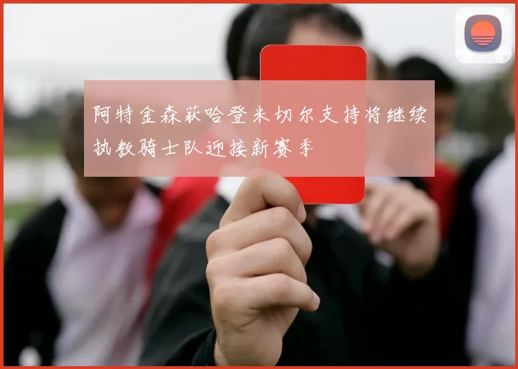 阿特金森获哈登米切尔支持将继续执教骑士队迎接新赛季