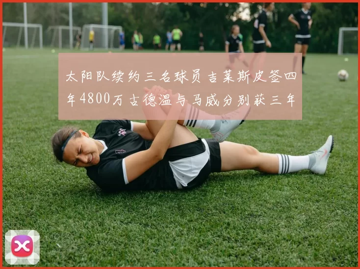 太阳队续约三名球员吉莱斯皮签四年4800万古德温与马威分别获三年合同