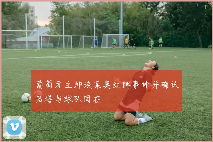 葡萄牙主帅谈莱奥红牌事件并确认若塔与球队同在