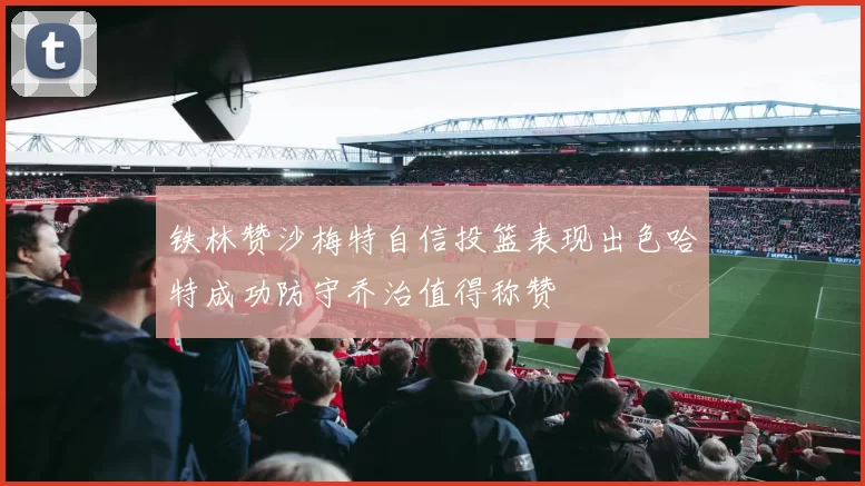 铁林赞沙梅特自信投篮表现出色哈特成功防守乔治值得称赞