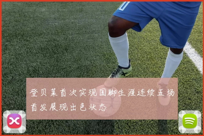 登贝莱首次实现国脚生涯连续五场首发展现出色状态